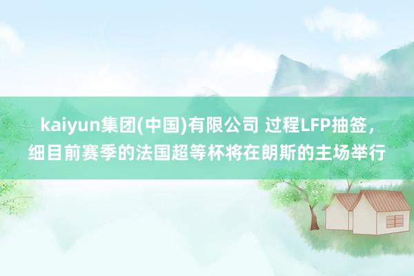 kaiyun集团(中国)有限公司 过程LFP抽签，细目前赛季的法国超等杯将在朗斯的主场举行
