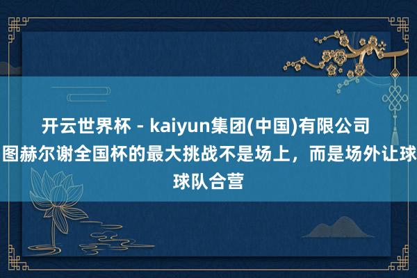 开云世界杯 - kaiyun集团(中国)有限公司 沃克：图赫尔谢全国杯的最大挑战不是场上，而是场外让球队合营