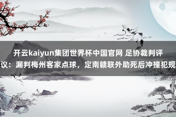 开云kaiyun集团世界杯中国官网 足协裁判评议：漏判梅州客家点球，定南赣联外助死后冲撞犯规