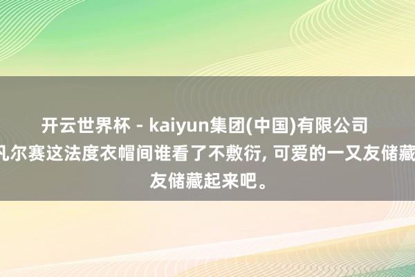开云世界杯 - kaiyun集团(中国)有限公司 真不是凡尔赛这法度衣帽间谁看了不敷衍， 可爱的一又友储藏起来吧<a href=