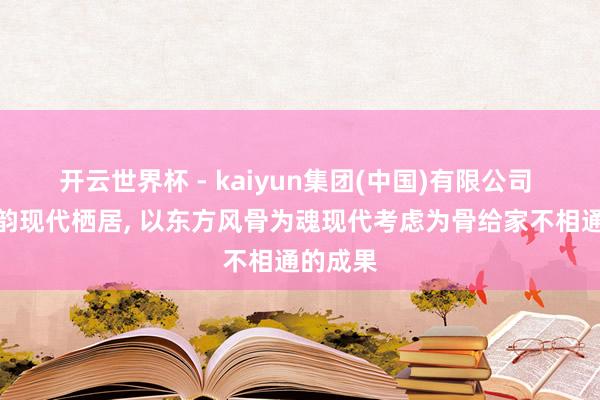 开云世界杯 - kaiyun集团(中国)有限公司 东方雅韵现代栖居，<a href=