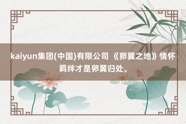 kaiyun集团(中国)有限公司 《卵翼之地》情怀羁绊才是卵翼归处。