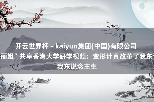 开云世界杯 - kaiyun集团(中国)有限公司 变形计“丽姐”共享香港大学研学视频：变形计真改革了我东说念主生
