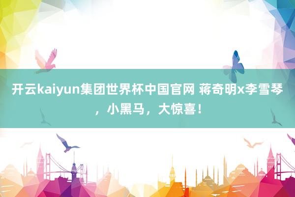 开云kaiyun集团世界杯中国官网 蒋奇明x李雪琴，小黑马，大惊喜！