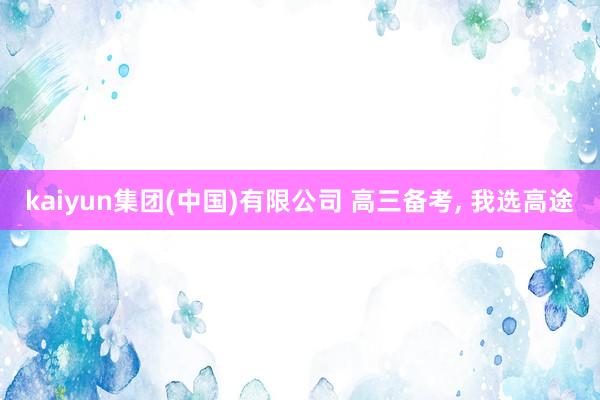 kaiyun集团(中国)有限公司 高三备考， 我选高途
