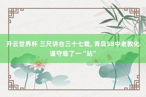 开云世界杯 三尺讲台三十七载， 青岛58中老教化谨守临了一“站”