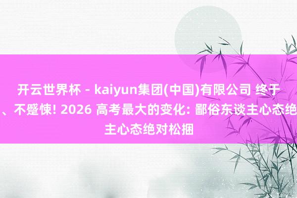 开云世界杯 - kaiyun集团(中国)有限公司 终于不内卷、不蹙悚! 2026 高考最大的变化: 鄙俗东谈主心态绝对松捆