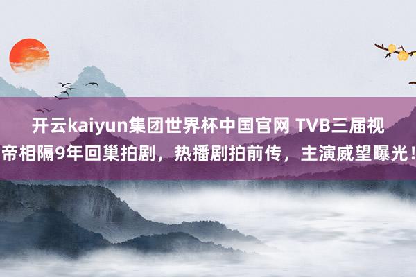 开云kaiyun集团世界杯中国官网 TVB三届视帝相隔9年回巢拍剧，热播剧拍前传，主演威望曝光！