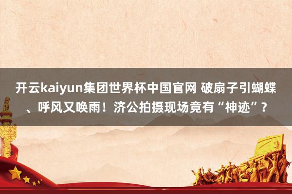 开云kaiyun集团世界杯中国官网 破扇子引蝴蝶、呼风又唤雨！济公拍摄现场竟有“神迹”？