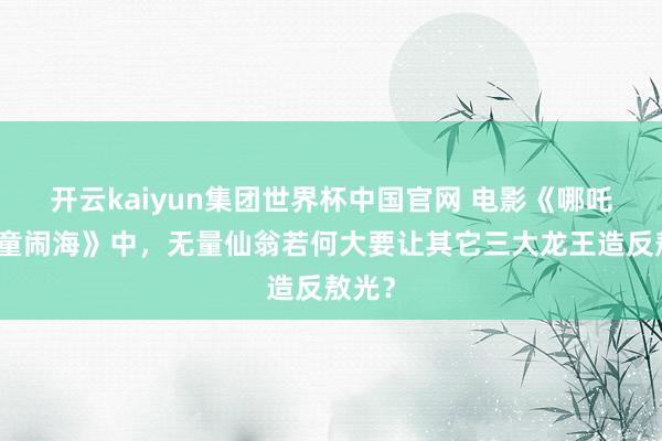 开云kaiyun集团世界杯中国官网 电影《哪吒之魔童闹海》中，无量仙翁若何大要让其它三大龙王造反敖光？