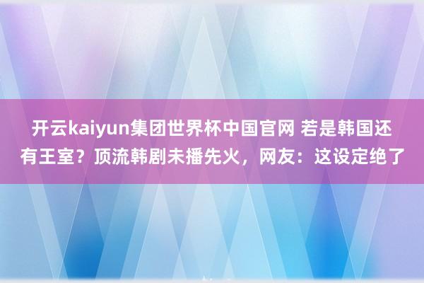 开云kaiyun集团世界杯中国官网 若是韩国还有王室？顶流韩剧未播先火，网友：这设定绝了