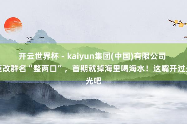 开云世界杯 - kaiyun集团(中国)有限公司 白鹿改群名“整两口”，首期就掉海里喝海水！这嘴开过光吧