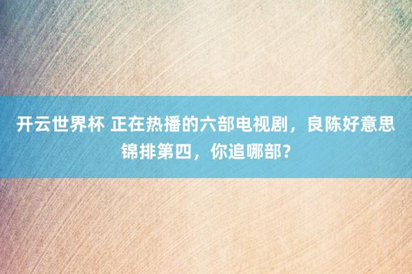 开云世界杯 正在热播的六部电视剧，良陈好意思锦排第四，你追哪部？