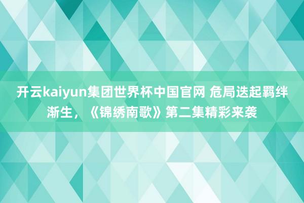 开云kaiyun集团世界杯中国官网 危局迭起羁绊渐生，《锦绣南歌》第二集精彩来袭