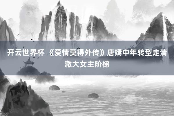 开云世界杯 《爱情莫得外传》唐嫣中年转型走清澈大女主阶梯