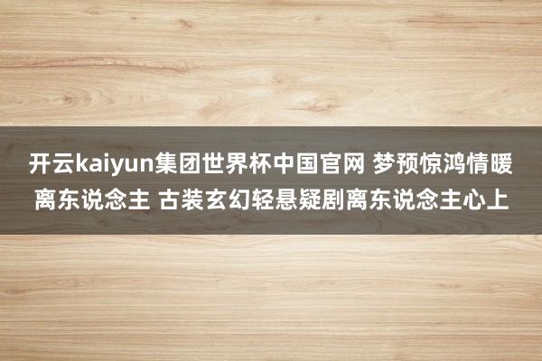 开云kaiyun集团世界杯中国官网 梦预惊鸿情暖离东说念主 古装玄幻轻悬疑剧离东说念主心上