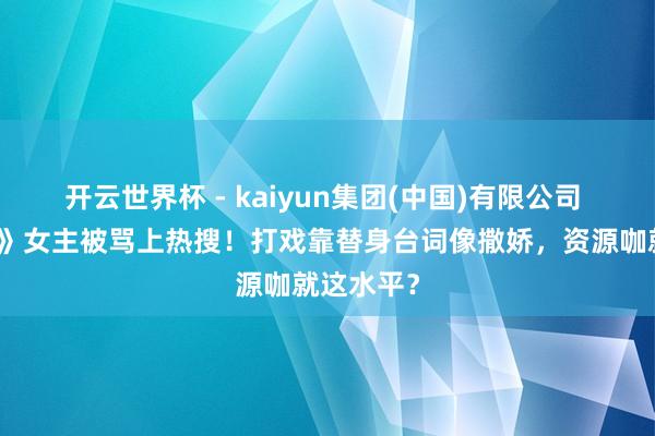 开云世界杯 - kaiyun集团(中国)有限公司 《雨霖铃》女主被骂上热搜！打戏靠替身台词像撒娇，资源咖就这水平？