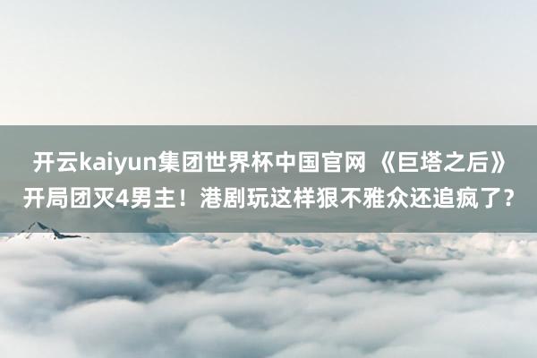 开云kaiyun集团世界杯中国官网 《巨塔之后》开局团灭4男主！港剧玩这样狠不雅众还追疯了？