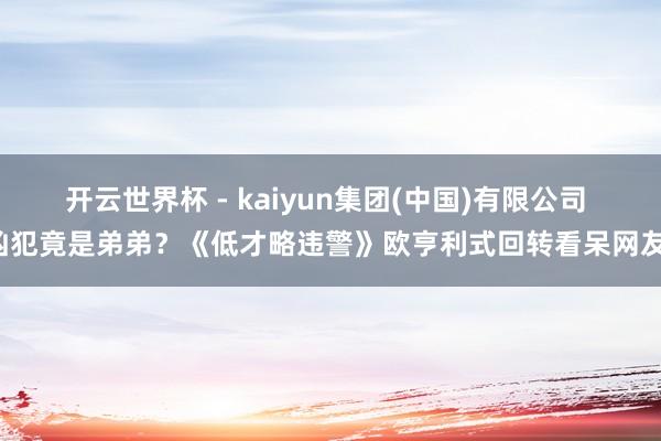 开云世界杯 - kaiyun集团(中国)有限公司 凶犯竟是弟弟？《低才略违警》欧亨利式回转看呆网友！
