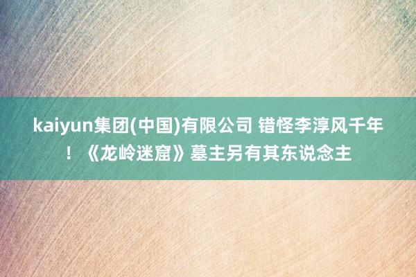 kaiyun集团(中国)有限公司 错怪李淳风千年！《龙岭迷窟》墓主另有其东说念主
