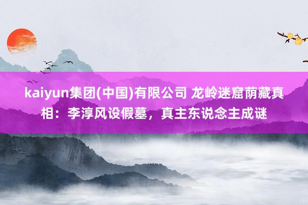 kaiyun集团(中国)有限公司 龙岭迷窟荫藏真相：李淳风设假墓，真主东说念主成谜