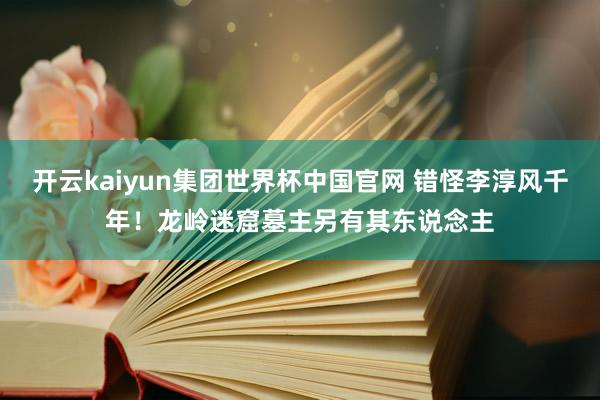 开云kaiyun集团世界杯中国官网 错怪李淳风千年！龙岭迷窟墓主另有其东说念主