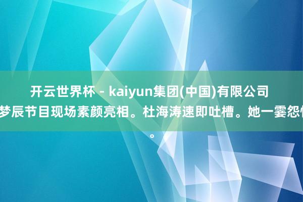 开云世界杯 - kaiyun集团(中国)有限公司 沈梦辰节目现场素颜亮相。杜海涛速即吐槽。她一霎怨恨。