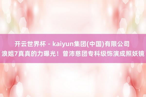 开云世界杯 - kaiyun集团(中国)有限公司 浪姐7真真的力曝光！曾沛慈团专科级饰演成照妖镜