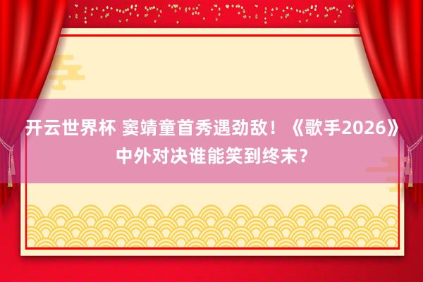 开云世界杯 窦靖童首秀遇劲敌!《歌手2026》中外对决谁能笑到终末?