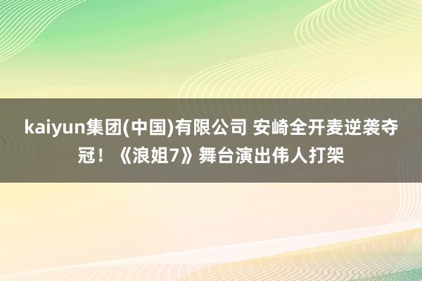 kaiyun集团(中国)有限公司 安崎全开麦逆袭夺冠！《浪姐7》舞台演出伟人打架