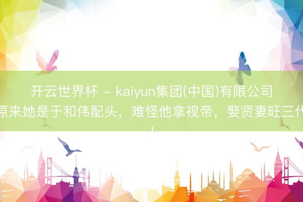 开云世界杯 - kaiyun集团(中国)有限公司 原来她是于和伟配头,难怪他拿视帝,娶贤妻旺三代!