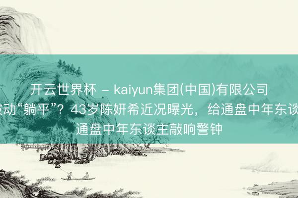 开云世界杯 - kaiyun集团(中国)有限公司 跟腱断裂被动“躺平”？43岁陈妍希近况曝光，给通盘中年东谈主敲响警钟