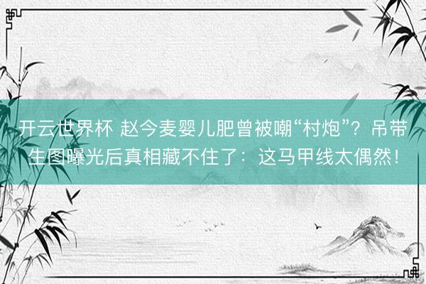 开云世界杯 赵今麦婴儿肥曾被嘲“村炮”？吊带生图曝光后真相藏不住了：这马甲线太偶然！