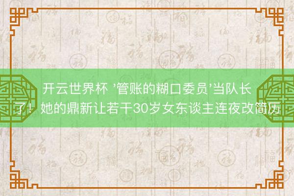 开云世界杯 '管账的糊口委员'当队长了!她的鼎新让若干30岁女东谈主连夜改简历