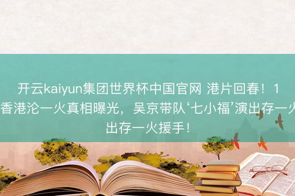 开云kaiyun集团世界杯中国官网 港片回春！1941年香港沦一火真相曝光，吴京带队‘七小福’演出存一火援手！