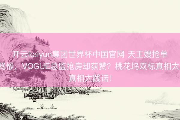 开云kaiyun集团世界杯中国官网 天王嫂抢单间被骂惨，VOGUE总监抢房却获赞？桃花坞双标真相太践诺！