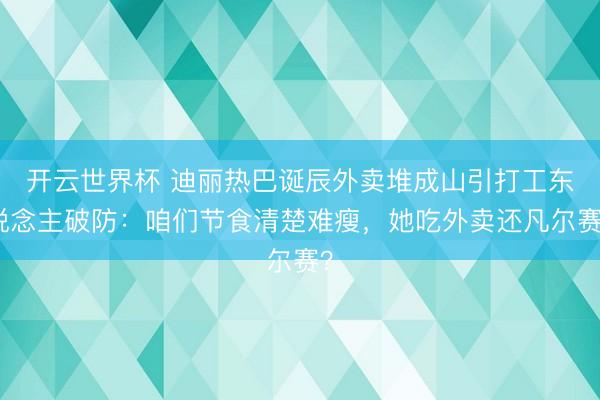 开云世界杯 迪丽热巴诞辰外卖堆成山引打工东说念主破防：咱们节食清楚难瘦，她吃外卖还凡尔赛？