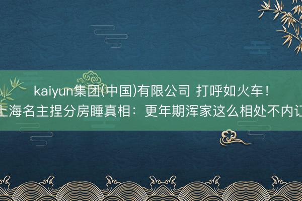 kaiyun集团(中国)有限公司 打呼如火车！上海名主捏分房睡真相：更年期浑家这么相处不内讧