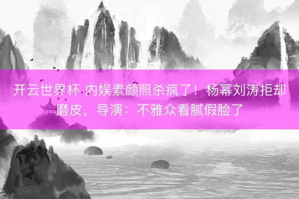 开云世界杯 内娱素颜照杀疯了！杨幂刘涛拒却磨皮，导演：不雅众看腻假脸了