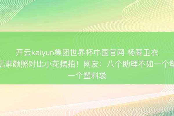开云kaiyun集团世界杯中国官网 杨幂卫衣赶飞机素颜照对比小花摆拍！网友：八个助理不如一个塑料袋