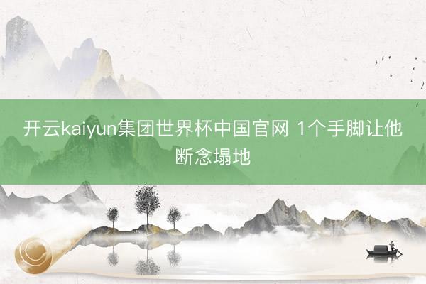 开云kaiyun集团世界杯中国官网 1个手脚让他断念塌地