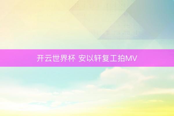 开云世界杯 安以轩复工拍MV