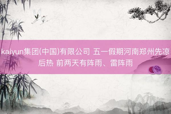 kaiyun集团(中国)有限公司 五一假期河南郑州先凉后热 前两天有阵雨、雷阵雨