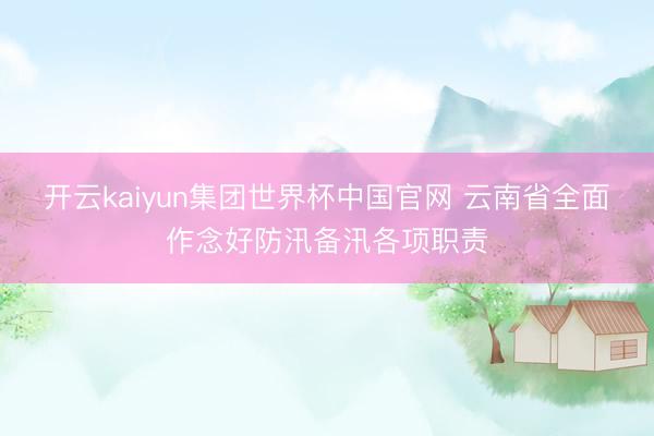 开云kaiyun集团世界杯中国官网 云南省全面作念好防汛备汛各项职责