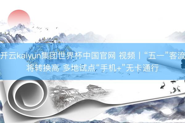 开云kaiyun集团世界杯中国官网 视频丨“五一”客流将转换高 多地试点“手机+”无卡通行