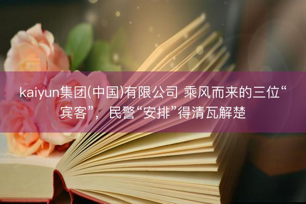 kaiyun集团(中国)有限公司 乘风而来的三位“宾客”，民警“安排”得清瓦解楚