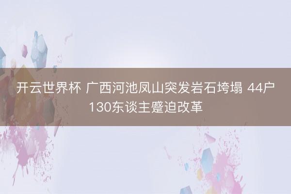 开云世界杯 广西河池凤山突发岩石垮塌 44户130东谈主蹙迫改革