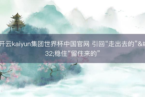 开云kaiyun集团世界杯中国官网 引回“走出去的” 稳住“留住来的”