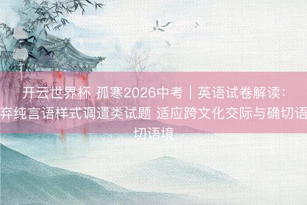 开云世界杯 孤寒2026中考|英语试卷解读:遗弃纯言语样式调遣类试题 适应跨文化交际与确切语境