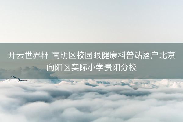 开云世界杯 南明区校园眼健康科普站落户北京向阳区实际小学贵阳分校